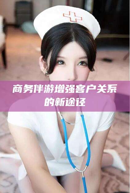 郯城商务伴游增强客户关系的新途径