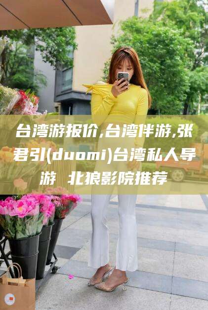 郯城台湾游报价,台湾伴游,张君引(duomi)台湾私人导游 北狼影院推荐