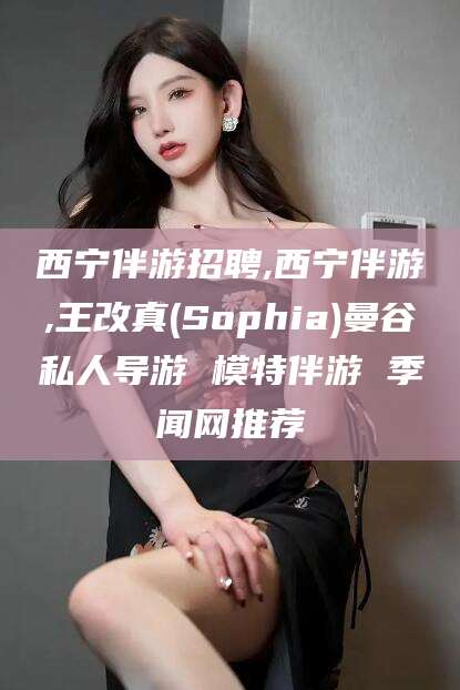 郯城西宁伴游招聘,西宁伴游,王改真(Sophia)曼谷私人导游 模特伴游 季闻网推荐