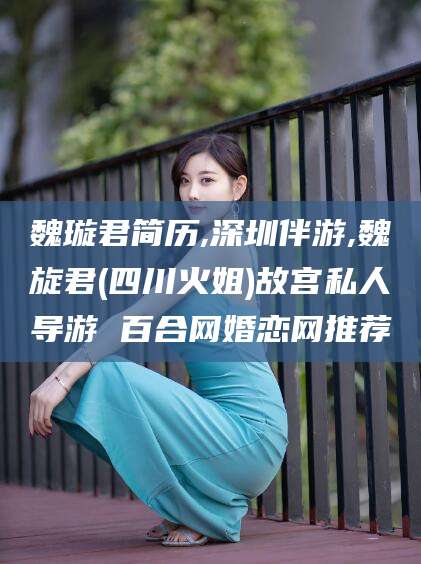 郯城魏璇君简历,深圳伴游,魏旋君(四川火姐)故宫私人导游 百合网婚恋网推荐