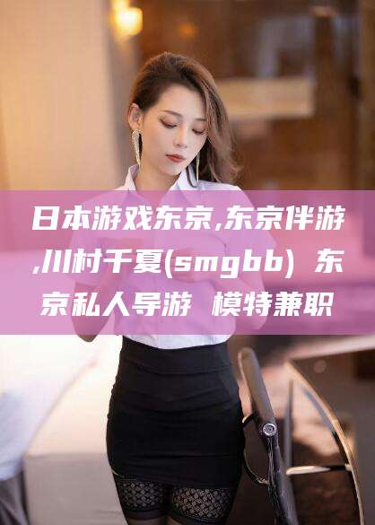 郯城日本游戏东京,东京伴游,川村千夏(smgbb) 东京私人导游 模特兼职