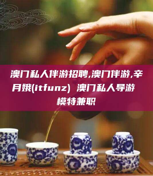郯城澳门私人伴游招聘,澳门伴游,辛月娥(itfunz) 澳门私人导游 模特兼职