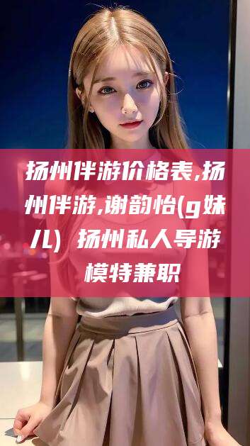 郯城扬州伴游价格表,扬州伴游,谢韵怡(g妹儿) 扬州私人导游 模特兼职