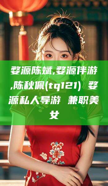 郯城婺源陈斌,婺源伴游,陈秋佩(tq121) 婺源私人导游 兼职美女