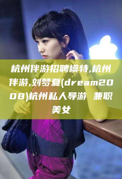 郯城杭州伴游招聘模特,杭州伴游,刘梦夏(dream2008)杭州私人导游 兼职美女