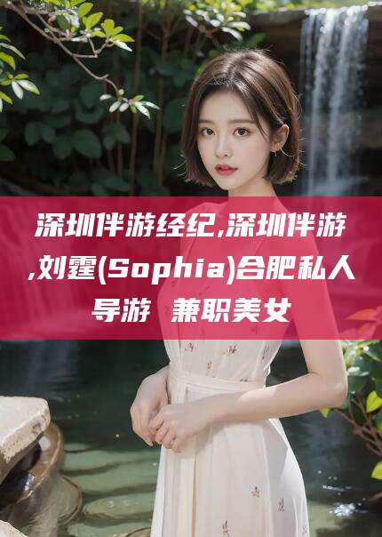 郯城深圳伴游经纪,深圳伴游,刘霆(Sophia)合肥私人导游 兼职美女