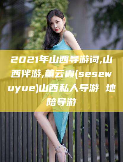 郯城2021年山西导游词,山西伴游,董云霞(sesewuyue)山西私人导游 地陪导游