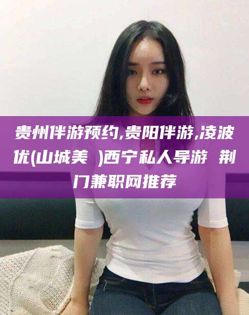 郯城贵州伴游预约,贵阳伴游,凌波优(山城美姫)西宁私人导游 荆门兼职网推荐