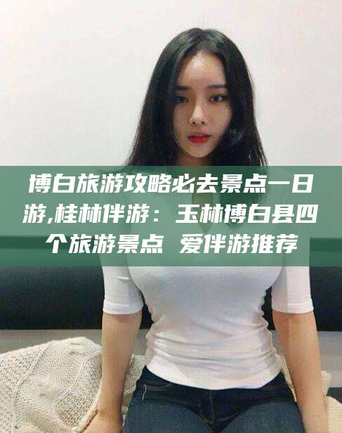 郯城博白旅游攻略必去景点一日游,桂林伴游：玉林博白县四个旅游景点 爱伴游推荐