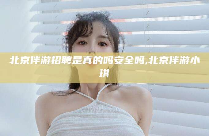 郯城北京伴游招聘是真的吗安全吗,北京伴游小琪