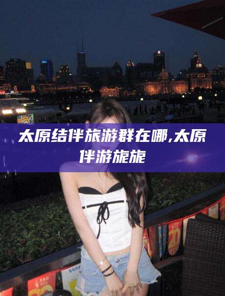 郯城太原结伴旅游群在哪,太原伴游旎旎