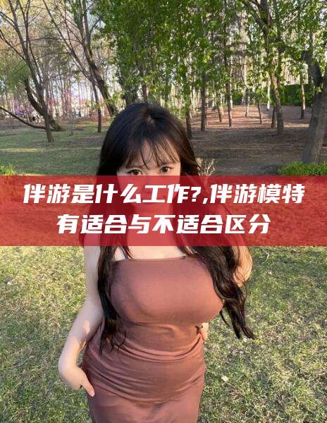 郯城伴游是什么工作?,伴游模特有适合与不适合区分
