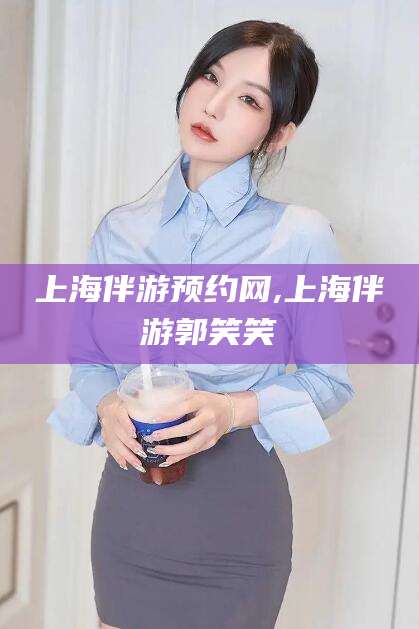 郯城上海伴游预约网,上海伴游郭笑笑