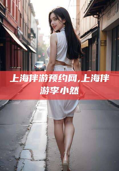 郯城上海伴游预约网,上海伴游李小然