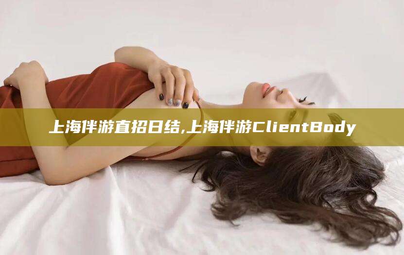 郯城上海伴游直招日结,上海伴游ClientBody