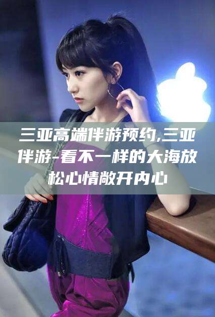 郯城三亚高端伴游预约,三亚伴游-看不一样的大海放松心情敞开内心