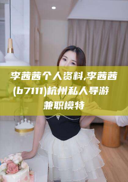 郯城李茜茜个人资料,李茜茜(b7111)杭州私人导游 兼职模特