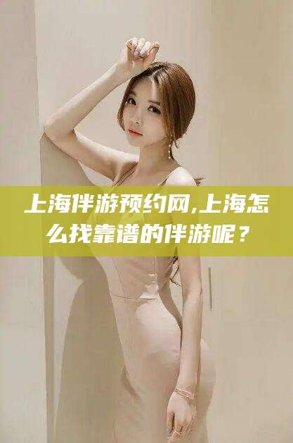 郯城上海伴游预约网,上海怎么找靠谱的伴游呢？