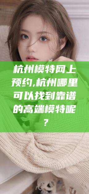 郯城杭州模特网上预约,杭州哪里可以找到靠谱的高端模特呢？