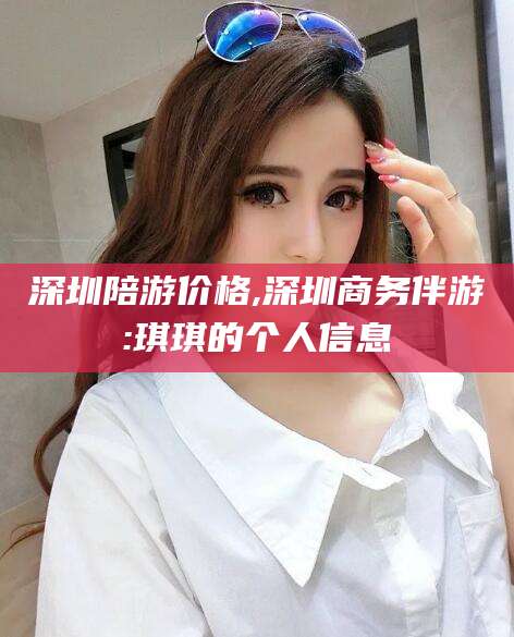 郯城深圳陪游价格,深圳商务伴游:琪琪的个人信息