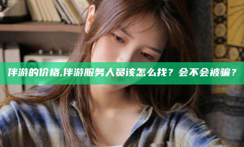郯城伴游的价格,伴游服务人员该怎么找？会不会被骗？