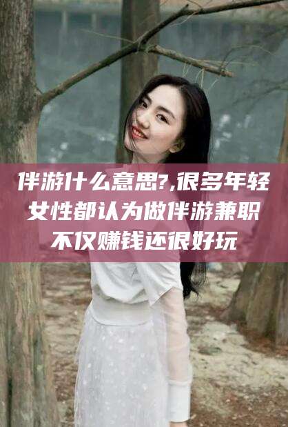 郯城伴游什么意思?,很多年轻女性都认为做伴游兼职不仅赚钱还很好玩