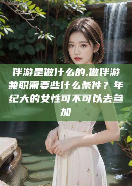 郯城伴游是做什么的,做伴游兼职需要些什么条件？年纪大的女性可不可以去参加
