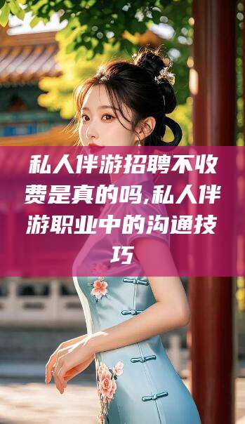 郯城私人伴游招聘不收费是真的吗,私人伴游职业中的沟通技巧
