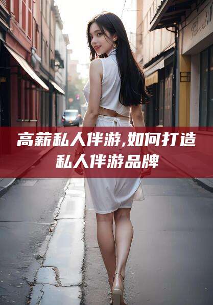 郯城高薪私人伴游,如何打造私人伴游品牌
