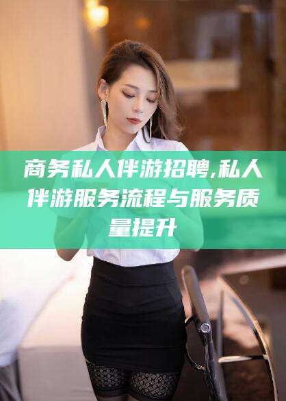 郯城商务私人伴游招聘,私人伴游服务流程与服务质量提升