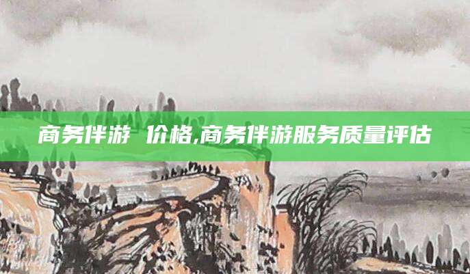 郯城商务伴游 价格,商务伴游服务质量评估
