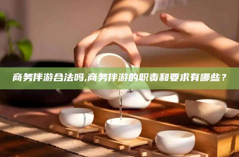 郯城商务伴游合法吗,商务伴游的职责和要求有哪些？