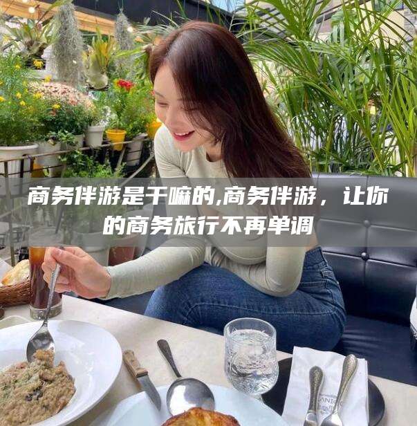 郯城商务伴游是干嘛的,商务伴游，让你的商务旅行不再单调