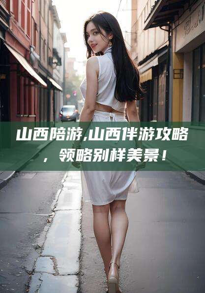 郯城山西陪游,山西伴游攻略，领略别样美景！