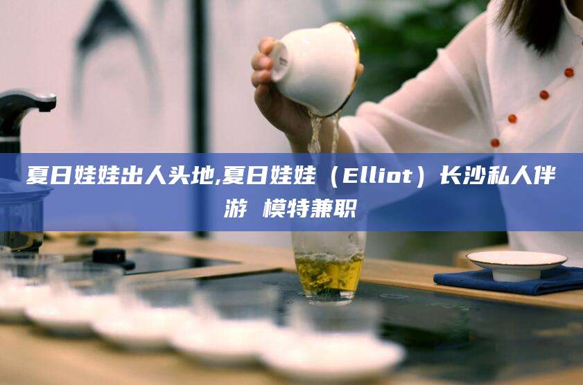 郯城夏日娃娃出人头地,夏日娃娃（Elliot）长沙私人伴游 模特兼职