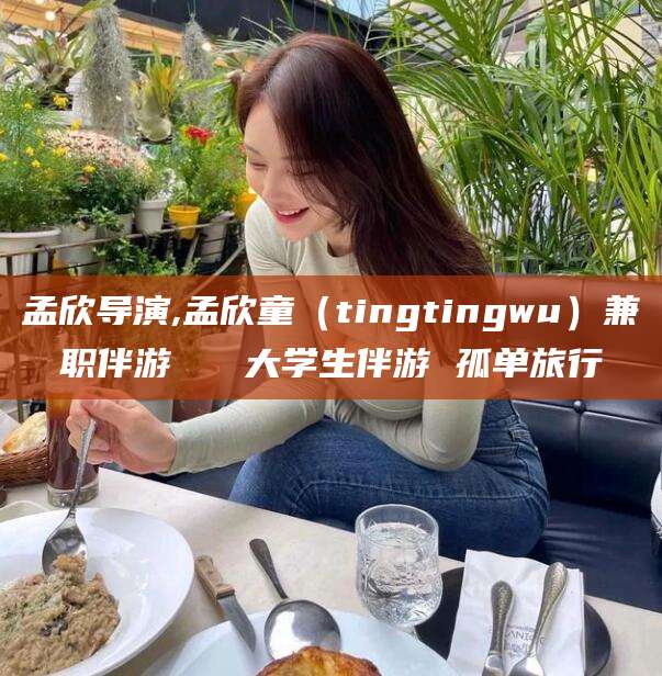 郯城孟欣导演,孟欣童（tingtingwu）兼职伴游   大学生伴游 孤单旅行