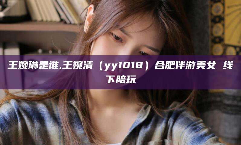 郯城王婉琳是谁,王婉清（yy1018）合肥伴游美女 线下陪玩