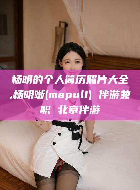 郯城杨明的个人简历照片大全,杨明晰(mapuli) 伴游兼职 北京伴游
