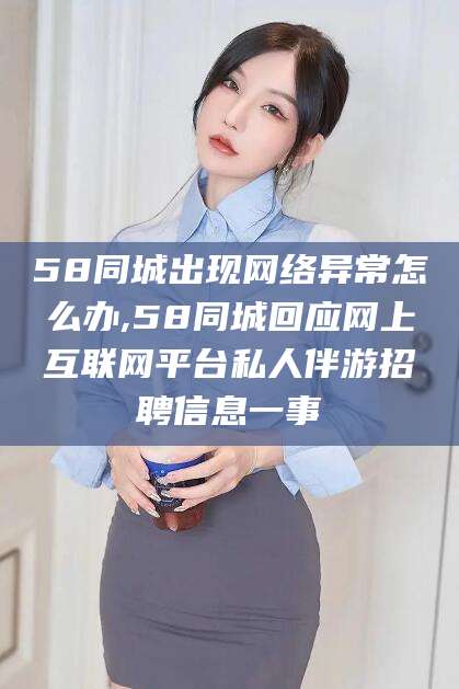 郯城58同城出现网络异常怎么办,58同城回应网上互联网平台私人伴游招聘信息一事