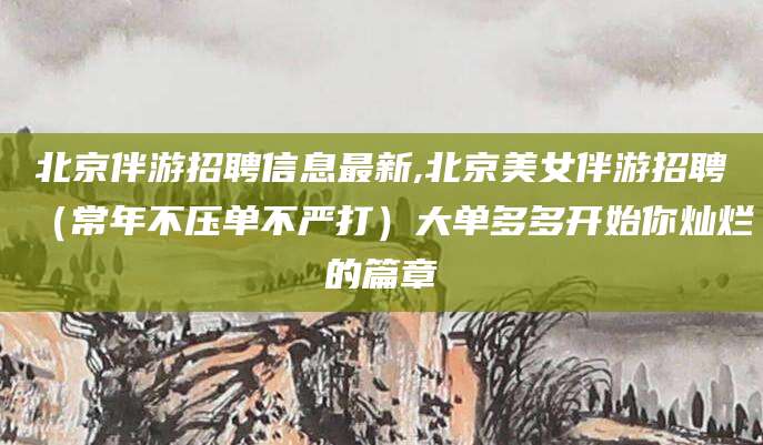 郯城北京伴游招聘信息最新,北京美女伴游招聘（常年不压单不严打）大单多多开始你灿烂的篇章