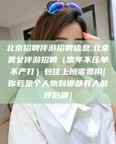 郯城北京招聘伴游招聘信息,北京美女伴游招聘（常年不压单不严打）包住上班零费用[你若是个人物到哪都有人前呼后拥]