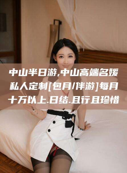 郯城中山半日游,中山高端名媛私人定制[包月/伴游]每月十万以上.日结.且行且珍惜