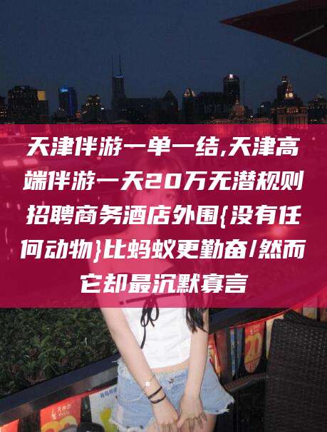 郯城天津伴游一单一结,天津高端伴游一天20万无潜规则招聘商务酒店外围{没有任何动物}比蚂蚁更勤奋/然而它却最沉默寡言