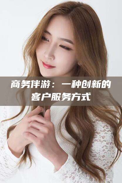 郯城商务伴游：一种创新的客户服务方式
