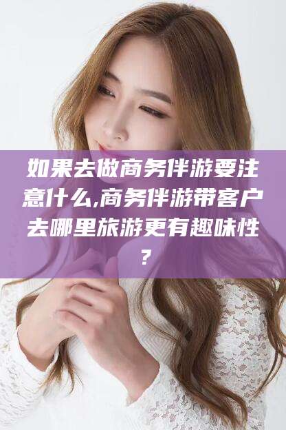 郯城如果去做商务伴游要注意什么,商务伴游带客户去哪里旅游更有趣味性？