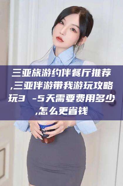 郯城三亚旅游约伴餐厅推荐,三亚伴游带我游玩攻略玩3 -5天需要费用多少,怎么更省钱