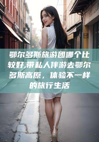 郯城鄂尔多斯旅游团哪个比较好,带私人伴游去鄂尔多斯高原，体验不一样的旅行生活