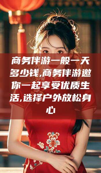 郯城商务伴游一般一天多少钱,商务伴游邀你一起享受优质生活,选择户外放松身心