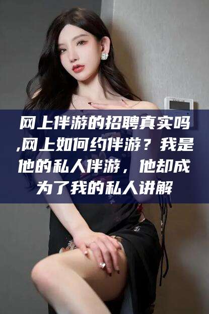 郯城网上伴游的招聘真实吗,网上如何约伴游？我是他的私人伴游，他却成为了我的私人讲解