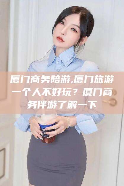 郯城厦门商务陪游,厦门旅游一个人不好玩？厦门商务伴游了解一下